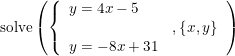 \small \begin{array}{lllll} \textup{solve}\left ( \left \{\begin{array}{ll}y=4x-5\\&,\left \{ x,y \right \}\\y=-8x+31 \end{array}\right.\right) \end{array}
