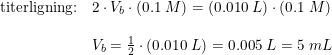 \small \begin{array}{lllll} \textup{titerligning:}&2\cdot V_b\cdot \left (0.1\;M \right )=(0.010\;L)\cdot \left ( 0.1\;M \right )\\\\& V_b=\frac{1}{2}\cdot \left (0.010\;L \right )=0.005\;L=5\;mL \end{array}