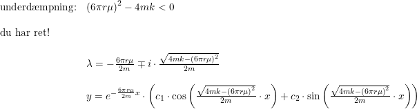 \small \begin{array}{lllll} \textup{underd\ae mpning:}&\left (6\pi r\mu \right ) ^2-4mk<0\\\\\textup{du har ret!}\\\\ &\lambda =-\frac{6\pi r\mu}{2m }\mp i\cdot\frac{ \sqrt{4mk-\left ( 6\pi r\mu \right ) ^2 }}{2m}\\\\ &y=e^{-\frac{6\pi r\mu }{2m}x}\cdot \left ( c_1\cdot \cos\left (\frac{ \sqrt{4mk-\left ( 6\pi r\mu \right ) ^2 }}{2m}\cdot x \right )+c_2\cdot \sin\left (\frac{ \sqrt{4mk-\left ( 6\pi r\mu \right ) ^2 }}{2m}\cdot x\right) \right ) \end{array}