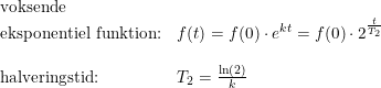 \small \begin{array}{lllll} \textup{voksende}\\ \textup{eksponentiel funktion:}&f(t)=f(0)\cdot e^{kt}=f(0)\cdot 2^{\frac{t}{T_2}}\\\\ \textup{halveringstid:}&T_2=\frac{\ln(2)}{k} \end{array}