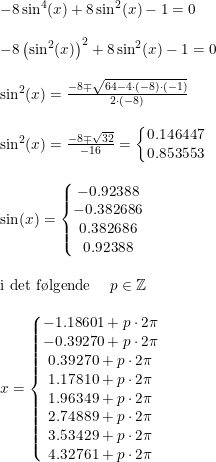 \small \begin{array}{lllll} -8\sin^4(x)+8\sin^2(x)-1=0\\\\ -8\left (\sin^2(x) \right )^2+8\sin^2(x)-1=0\\\\ \sin^2(x)=\frac{-8\mp \sqrt{64-4\cdot(- 8)\cdot (-1)}}{2\cdot (-8)}\\\\ \sin^2(x)=\frac{-8\mp \sqrt{32}}{-16}=\left\{\begin{matrix} 0.146447\\0.853553 \end{matrix}\right.\\\\ \sin(x)=\left\{\begin{matrix} -0.92388\\-0.382686 \\ 0.382686 \\0.92388 \end{matrix}\right.\\\\\textup{i det f\o lgende }\quad p\in\mathbb{Z}\\\\ x=\left\{\begin{matrix} -1.18601+p\cdot 2\pi \\ -0.39270+p\cdot 2\pi \\0.39270+p\cdot 2\pi \\1.17810 +p\cdot 2\pi \\ 1.96349 +p\cdot 2\pi \\2.74889 +p\cdot 2\pi \\ 3.53429 +p\cdot 2\pi \\ 4.32761 +p\cdot 2\pi \end{matrix}\right. \end{array}