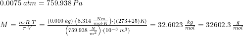 \small \begin{array}{lllll} 0.0075\; atm=759.938\; Pa\\\\ M=\frac{m\cdot R\cdot T}{\pi \cdot V}=\frac{\left ( 0.010\; kg \right )\cdot \left (8.314\; \frac{Nm}{mol\cdot K} \right )\cdot \left ( (273+25)K \right )}{\left ( 759.938\; \frac{N}{m^2} \right )\cdot \left ( 10^{-3}\; m^3 \right )}=32.6023\; \frac{kg}{mol}=32602.3\; \frac{g}{mol} \end{array}