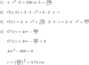 \small \begin{array}{lllll} 1)&\pi\cdot r^2\cdot h=330\Leftrightarrow h=\frac{330}{\pi\cdot r^2}\\\\ 2)&O(r,h)=2\cdot \pi \cdot r^2+h\cdot 2\cdot \pi\cdot r\\\\ 3)&O(r)=2\cdot \pi \cdot r^2+\frac{330}{\pi\cdot r^2}\cdot 2\cdot \pi\cdot r =2\cdot \pi \cdot r^2+\frac{660}{r}\\\\ 4)&O{\,}'(r)=4\pi r-\frac{660}{r^2}\\\\& O{\,}'(r)=4\pi r-\frac{660}{r^2}=0\\\\& 4\pi r^3-660=0\\\\& r=\left ( \frac{660}{4\pi} \right )^{\frac{1}{3}}=3.74\;cm \end{array}