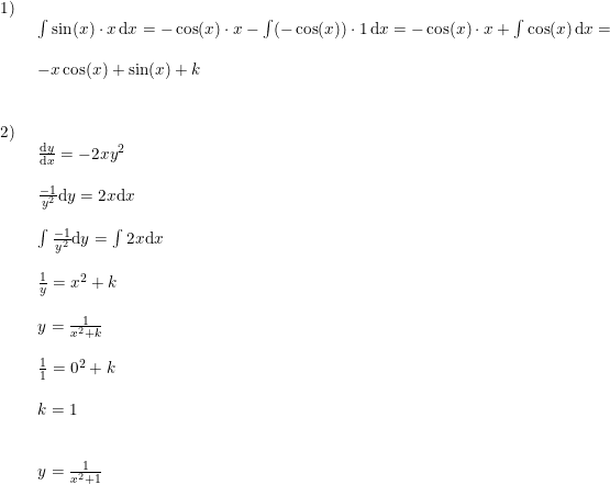 \small \begin{array}{lllll} 1)\\& \begin{array}{lllll} \int \sin(x)\cdot x\,\mathrm{d}x=-\cos(x)\cdot x-\int (-\cos(x))\cdot 1\,\mathrm{d}x=-\cos(x)\cdot x+\int \cos(x)\,\mathrm{d}x=\\\\ -x\cos(x)+\sin(x)+k \end{array}\\\\\\2)\\&\begin{array}{lllll} \frac{\mathrm{d} y}{\mathrm{d} x}=-2xy^2\\\\ \frac{-1}{y^2}\mathrm{d} y=2x\mathrm{d}x\\\\ \int \frac{-1}{y^2}\mathrm{d} y=\int 2x\mathrm{d}x\\\\ \frac{1}{y}=x^2+k\\\\ y=\frac{1}{x^2+k}\\\\ \frac{1}{1}=0^2+k\\\\ k=1\\\\\\ y=\frac{1}{x^2+1} \end{array} \end{array}