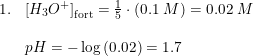 \small \begin{array}{lllll} 1.&\left [ H_3O^+ \right ]_{\textup{fort}}=\frac{1}{5}\cdot \left ( 0.1\; M \right )=0.02\; M\\\\ &pH=-\log\left ( 0.02 \right )=1.7 \end{array}