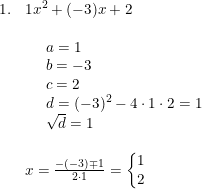 \small \begin{array}{lllll} 1.&1x^2+(-3)x+2\\\\ &\begin{array}{lll} &a=1\\ &b=-3\\ &c=2\\ &d=(-3)^2-4\cdot 1\cdot 2=1\\ &\sqrt{d}=1 \end{array}\\\\ &x=\frac{-(-3)\mp1 }{2\cdot 1}=\left\{\begin{matrix} 1\\2 \end{matrix}\right. \end{array}
