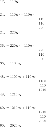 \small \begin{array}{lllll} 12_x=110_{III}\\\\\\ 24_x=110_{III}+110_{III}\\& 110\\& \underline{110}\\& 220\\ 24_x=220_{III}\\\\\\ 36_x=220_{III}+110_{III} \\& 220\\& \underline{110}\\& \! \! \! 1100\\ 36_x=1100_{III}\\\\\\ 48_x=1100_{III}+110_{III}\\& 1100\\& \underline{\, \, 110}\\& 1210\\ 48_x=1210_{III}\\\\\\ 60_x=1210_{III}+110_{III}\\& 1210\\& \underline{\, \, 110}\\& 2020\\ 60_x=2020_{III} \end{array}