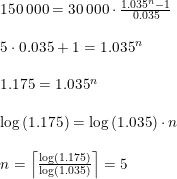 \small \begin{array}{lllll} 150\, 000=30\, 000\cdot \frac{1.035^n-1}{0.035}\\\\ 5\cdot 0.035+1=1.035^n\\\\ 1.175=1.035^n\\\\ \log\left (1.175 \right )=\log\left (1.035 \right )\cdot n\\\\ n=\left \lceil \frac{\log\left (1.175 \right )}{\log\left (1.035 \right )} \right \rceil=5 \end{array}