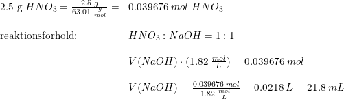 \small \begin{array}{lllll} 2.5\textup{ g }HNO_3=\frac{2.5\;g}{63.01\; \frac{g}{mol}}=&0.039676\;mol\textup{ }HNO_3\\\\ \textup{reaktionsforhold:}& HNO_3:NaOH=1:1\\\\& V(NaOH)\cdot (1.82\;\frac{mol}{L})=0.039676\;mol\\\\& V(NaOH)=\frac{0.039676\;mol}{1.82\;\frac{mol}{L}}=0.0218\;L=21.8\;mL \end{array}