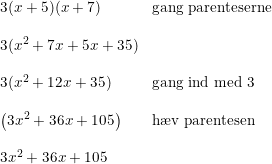 \small \begin{array}{lllll} 3(x+5)(x+7)&\textup{gang parenteserne}\\\\ 3(x^2+7x+5x+35)\\\\ 3(x^2+12x+35)&\textup{gang ind med 3}\\\\ \left ( 3x^2+36x+105 \right )&\textup{h\ae v parentesen}\\\\ 3x^2+36x+105 \end{array}