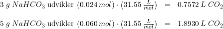 \small \begin{array}{lllll} 3\; g\; NaHCO_3\textup{ udvikler } (0.024\; mol)\cdot \left ( 31.55\; \tfrac{L}{mol} \right )&=&0.7572\; L\; CO_2\\\\ 5\; g\; NaHCO_3\textup{ udvikler } (0.060\; mol)\cdot \left ( 31.55\; \tfrac{L}{mol} \right )&=&1.8930\; L\; CO_2 \end{array}