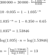 \small \begin{array}{lllll} 300\, 000=30\, 000\cdot \frac{1-1.035^{-n}}{0.035}\\\\ 10\cdot 0.035=1-1.035^{-n}\\\\ 1.035^{-n}=1-0.350=0.65\\\\ 1.035^n=1.53846\\\\\log(1.035)\cdot n=\log(1.53846)\\\\n=\left \lceil \frac{\log\left (1.53846 \right )}{\log\left (1.035 \right )} \right \rceil=13 \end{array}