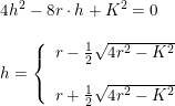 \small \begin{array}{lllll} 4h^2-8r\cdot h+K^2=0\\\\ h=\left\{\begin{array}{llll} r-\frac{1}{2}\sqrt{4r^2-K^2}\\\\ r+\frac{1}{2}\sqrt{4r^2-K^2}\ \end{array}\right. \end{array}