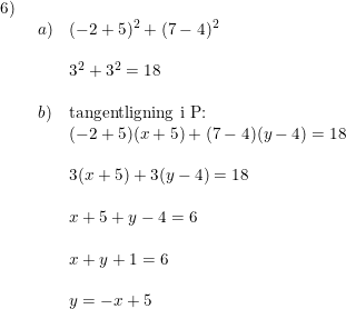 \small \begin{array}{lllll} 6)\\& \begin{array}{lllll} a)&(-2+5)^2+(7-4)^2\\\\& 3^2+3^2=18\\\\ b)&\textup{tangentligning i P:}\\&(-2+5)(x+5)+(7-4)(y-4)=18\\\\& 3(x+5)+3(y-4)=18\\\\& x+5+y-4=6\\\\& x+y+1=6\\\\& y=-x+5 \end{array} \end{array}