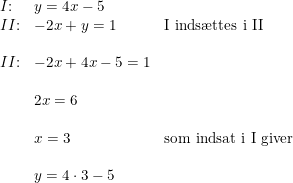 \small \begin{array}{lllll} I\textup{:}&y=4x-5\\ II\textup{:}&-2x+y=1&\textup{I inds\ae ttes i II}\\\\ II\textup{:}&-2x+4x-5=1\\\\ &2x=6\\\\ &x=3&\textup{som indsat i I giver}\\\\ &y=4\cdot 3-5 \end{array}