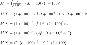 \small \begin{array}{lllll} M{\, }'+\left ( \frac{5}{t+100} \right )\cdot M=1.6\cdot \left ( t+100 \right )^2\\\\ M(t)=(1+100)^{-5}\cdot \int \left ( t+100 \right )^5\cdot 1.6\cdot (t+100)^2\, \mathrm{d}t\\\\ M(t)=(1+100)^{-5}\cdot \int 1.6\cdot (t+100)^7\, \mathrm{d}t\\\\ M(t)=(1+100)^{-5}\cdot\left ( \frac{1.6}{8}\cdot (t+100)^8+C \right )\\\\ M(t)=C\cdot (t+100)^{-5}+0.2\cdot \left ( t+100 \right )^3 \end{array}