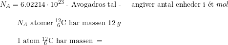 \small \begin{array}{lllll} N_A=6.02214\cdot 10^{23}\textup{ - Avogadros tal - }&\textup{angiver antal enheder i }\mathrm{\acute{e}}\textup{t }mol\\\\ \begin{array}{lllll}&& N_A\textup{ atomer }^{12}_{\, \, 6}\textrm{C} \textup{ har massen }12\;g\\\\&&1\textup{ atom }^{12}_{\, \, 6}\textrm{C} \textup{ har massen }= \end{array} \end{array}\\\\