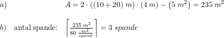 \small \begin{array}{lllll} a)&&A=2\cdot \left ( (10+20)\; m \right )\cdot (4\; m)-\left ( 5\; m^2 \right )=235\; m^2\\\\ b)&\textup{antal spande:}&\left \lceil \frac{235\; m^2}{80\; \frac{m^2}{spand}} \right \rceil=3\; spande \end{array}