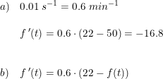 \small \begin{array}{lllll} a)&0.01\; s^{-1}=0.6\; min^{-1}\\\\ &f{\, }'(t)=0.6\cdot \left ( 22 -50\right )=-16.8\\\\\\ b)&f{\, }'(t)=0.6\cdot \left ( 22 -f(t)\right ) \end{array}
