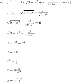 \small \begin{array}{lllll} a)&f{\, }'(x)=1\cdot \sqrt{9-x^2}+x\cdot \frac{1}{2\sqrt{9-x^2}}\cdot (-2x)\\\\ &f{\, }'(x)=\sqrt{9-x^2}-\frac{x^2}{\sqrt{9-x^2}} \\\\ &\sqrt{9-x^2}-\frac{x^2}{\sqrt{9-x^2}}=0\\\\ &\sqrt{9-x^2}=\frac{x^2}{\sqrt{9-x^2}}\\\\ &9-x^2=x^2\\\\ &9=2x^2\\\\ &x^2=\frac{9}{2}\\\\ &x=\mp \frac{3}{\sqrt{2}}\\\\ &x=\mp \frac{3\sqrt{2}}{2} \end{array}