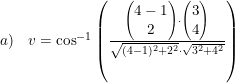 \small \begin{array}{lllll} a)&v = \cos^{-1}\left (\frac{\begin{pmatrix} 4-1\\2 \end{pmatrix} \cdot \begin{pmatrix} 3 \\ 4 \end{pmatrix}}{\sqrt{(4-1)^2 + 2^2} \cdot \sqrt{3^2 + 4^2}} \right ) \end{array}