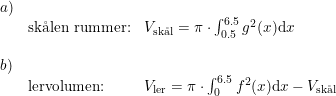 \small \begin{array}{lllll} a)\\&\textup{sk\aa len rummer:}&V_{\textup{sk\aa l}}=\pi\cdot \int_{0.5}^{6.5}g^2(x)\mathrm{d}x\\\\b)\\&\textup{lervolumen:}&V_{\textup{ler}}=\pi \cdot \int_{0}^{6.5}f^2(x)\mathrm{d}x-V_{\textup{sk\aa l}} \end{array}