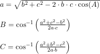 \small \begin{array}{lllll} a=\sqrt{b^2+c^2-2\cdot b\cdot c\cdot \cos(A)}\\\\ B=\cos^{-1}\left ( \frac{a^2+c^2-b^2}{2a\cdot c} \right )\\\\ C=\cos^{-1}\left ( \frac{a^2+b^2-c^2}{2a\cdot b} \right ) \end{array}