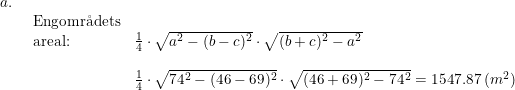 \small \begin{array}{lllll} a.\\& \begin{array}{lllll} \textup{Engomr\aa dets}\\ \textup{areal:}&\frac{1}{4}\cdot \sqrt{a^2-(b-c)^2}\cdot \sqrt{(b+c)^2-a^2}\\\\& \frac{1}{4}\cdot \sqrt{74^2-(46-69)^2}\cdot \sqrt{(46+69)^2-74^2}=1547.87\;(m^2) \end{array} \end{array}