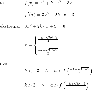 \small \begin{array}{lllll} b)&f(x)=x^3+k\cdot x^2+3x+1\\\\ &f{\, }'(x)=3x^2+2k\cdot x+3\\\\ \textup{ekstrema:}&3x^2+2k\cdot x+3=0\\\\ &x=\left\{\begin{matrix} \frac{-k-\sqrt{k^2-9}}{3}\\\\\frac{-k+\sqrt{k^2-9}}{3} \end{matrix}\right. \\\\ \textup{dvs}\\&k<-3\quad\wedge \quad a<f\left ( \frac{-k-\sqrt{k^2-9}}{3} \right )\\\\ &k>3\quad\wedge \quad a>f\left ( \frac{-k+\sqrt{k^2-9}}{3} \right ) \end{array}