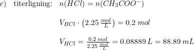 \small \begin{array}{lllll} c)&\textup{titerligning:}&n(HCl)=n(CH_3COO^-)\\\\ &&V_{HCl}\cdot \left ( 2.25\; \frac{mol}{L} \right )=0.2\; mol \\\\ &&V_{HCl}=\frac{0.2\; mol}{ 2.25\; \frac{mol}{L}}=0.08889\; L=88.89\;mL \end{array}