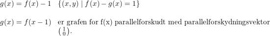 \small \begin{array}{lllll} g(x)=f(x)-1&\left \{ (x,y) \mid f(x)-g(x)=1\right \}\\\\ g(x)=f(x-1)&\textup{er grafen for f(x) parallelforskudt med parallelforskydningsvektor}\\ &\bigl(\begin{smallmatrix} 1\\0 \end{smallmatrix}\bigr). \end{array}