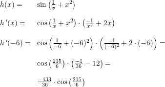 \small \begin{array}{lllll} h(x)=&\sin\left ( \frac{1}{x}+x^2\right)\\\\ h{\,}'(x)=&\cos\left (\frac{1}{x}+x^2 \right )\cdot \left ( \frac{-1}{x^2}+2x \right )\\\\ h{\,}'(-6)=&\cos\left (\frac{1}{-6}+(-6)^2 \right )\cdot \left ( \frac{-1}{(-6)^2}+2\cdot (-6) \right )=\\\\& \cos\left (\frac{215}{6} \right )\cdot\left ( \frac{-1}{36} -12 \right )=\\\\& \frac{-433}{36}\cdot \cos\left ( \frac{215}{6} \right ) \end{array}