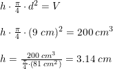 \small \begin{array}{lllll} h\cdot \frac{\pi}{4}\cdot d^2=V\\\\ h\cdot \frac{\pi}{4}\cdot (9\;cm)^2=200\;cm^3\\\\ h=\frac{200\;cm^3}{\frac{\pi}{4}\cdot\left ( 81\;cm^2 \right )}=3.14\;cm \end{array}