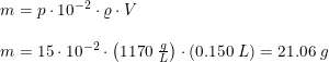 \small \begin{array}{lllll} m=p\cdot 10^{-2}\cdot \varrho \cdot V\\\\ m=15\cdot 10^{-2}\cdot \left ( 1170\; \frac{g}{L} \right )\cdot \left ( 0.150\; L \right )=21.06\; g \end{array}
