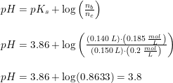\small \begin{array}{lllll} pH=pK_s+\log\left ( \frac{n_b}{n_c} \right )\\\\ pH=3.86+\log\left ( \frac{(0.140\;L)\cdot \left ( 0.185\;\frac{mol}{L} \right )}{\left ( 0.150\:L \right )\cdot \left ( 0.2\;\frac{mol}{L} \right )} \right )\\\\ pH=3.86+\log(0.8633)=3.8 \end{array}