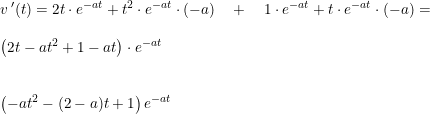 \small \begin{array}{lllll} v{\, }'(t)=2t\cdot e^{-at}+t^2\cdot e^{-at}\cdot \left ( -a \right )\quad +\quad 1\cdot e^{-at}+t\cdot e^{-at}\cdot (-a)=\\\\ \left (2t-at^2+1-at \right )\cdot e^{-at}\\\\\\ \left (-at^2-(2-a)t+1 \right )e^{-at} \end{array}