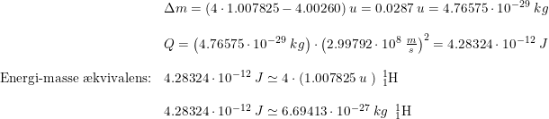 \small \begin{array}{lllll}& \Delta m=(4\cdot 1.007825-4.00260)\; u=0.0287\;u=4.76575\cdot 10^{-29}\;kg\\\\& Q=\left ( 4.76575\cdot 10^{-29}\;kg \right )\cdot \left ( 2.99792\cdot 10^8\; \frac{m}{s} \right )^2=4.28324\cdot 10^{-12}\;J \\\\ \textup{Energi-masse \ae kvivalens:}&4.28324\cdot 10^{-12}\;J\simeq 4\cdot \left ( 1.007825\; u\; \right )\; _{1}^{1}\textrm{H}\\\\& 4.28324\cdot 10^{-12}\;J\simeq 6.69413\cdot 10^{-27}\;kg\; \; _{1}^{1}\textrm{H} \end{array}