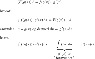 \small \begin{array}{lllll}& \left (F(g(x)) \right ){}'=f(g(x))\cdot g{\, }'(x)\\\\ \textup{hvoraf:}\\\\& \int f(g(x))\cdot g{\, }'(x)\,\mathrm{d}x=F(g(x))+k\\\\ \textup{anvendes}&u=g(x)\textup{ og dermed }\mathrm{d}u=\,g{\, }'(x)\,\mathrm{d}x\\\\ \textup{haves}\\& \int f(g(x))\cdot g{\, }'(x)\,\mathrm{d}x=\underset{\begin{array}{ccc}g{\, }'(x)\textup{ er}\\\textup{"\textup{forsvundet}"} \end{array}}{\underbrace{\int f(u)\,\mathrm{d}u}}=F(u)+k \end{array}