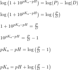 \small \begin{array}{lllll}& \log\left ( 1+10^{pK_a-pH} \right )=\log(P)-\log(D)\\\\& \log\left ( 1+10^{pK_a-pH} \right )=\log\left ( \frac{P}{D} \right )\\\\& 1+10^{pK_a-pH}=\frac{P}{D}\\\\& 10^{pK_a-pH}=\frac{P}{D}-1\\\\& pK_a-pH=\log\left (\frac{P}{D}-1 \right )\\\\\\& pK_a=pH+\log\left (\frac{P}{D}-1 \right ) \end{array}