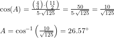 \small \begin{array}{lllll}&& \cos(A)=\frac{\bigl(\begin{smallmatrix} 4\\3 \end{smallmatrix}\bigr)\cdot \bigl(\begin{smallmatrix} 11\\2 \end{smallmatrix}\bigr)}{5\cdot \sqrt{125}}=\frac{50}{5\cdot \sqrt{125}}=\frac{10}{\sqrt{125}}\\\\&& A=\cos^{-1}\left ( \frac{10}{\sqrt{125}} \right )=26.57\degree \end{array}