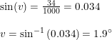 \small \begin{array}{lllll}&& \sin(v)=\frac{34}{1000}=0.034\\\\&& v=\sin^{-1}\left (0.034 \right )=1.9\degree \end{array}