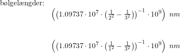 \small \begin{array}{lllll}&\textup{b\o lgel\ae ngder:} \\ &&\left (\left (1.09737\cdot 10^7\cdot \left ( \frac{1}{2^2}-\frac{1}{3^2} \right ) \right )^{-1}\cdot 10^9 \right )\;nm\\\\\\&& \left (\left (1.09737\cdot 10^7\cdot \left ( \frac{1}{1^2}-\frac{1}{3^2} \right ) \right )^{-1}\cdot 10^9 \right ) \;nm \end{array}