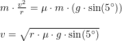 \small \begin{array}{lllll}&m\cdot \frac{v^2}{r}=\mu \cdot m\cdot \left ( g\cdot \sin(5\degree) \right )\\\\&v=\sqrt{r\cdot \mu \cdot g\cdot \sin(5\degree)} \end{array}