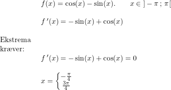 \small \begin{array}{lllll}\\& \begin{array}{lllll} f(x)=\cos(x)-\sin(x).\qquad x\in\; ]-\pi\, ;\, \pi[\\\\ f{\,}'(x)=-\sin(x)+\cos(x)\end{array}\\\\ \textup{Ekstrema}\\ \textup{kr\ae ver:}\\& \begin{array}{lllll} f{\,}'(x)=-\sin(x)+\cos(x)=0\\\\ x=\left\{\begin{matrix} -\frac{\pi}{4}\\ \frac{3\pi}{4} \end{matrix}\right. \end{array}\end{array}