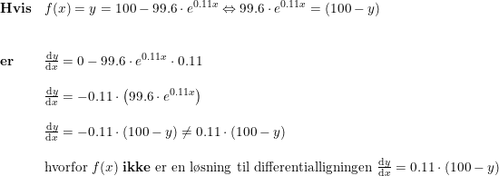 \small \begin{array}{lllll}\textbf{Hvis}& f(x)=y=100-99.6\cdot e^{0.11x}\Leftrightarrow 99.6\cdot e^{0.11x} = (100-y)\\\\\\\textbf{er}&\frac{\mathrm{d} y}{\mathrm{d} x}=0-99.6\cdot e^{0.11x}\cdot 0.11\\\\& \frac{\mathrm{d} y}{\mathrm{d} x}=-0.11\cdot \left (99.6\cdot e^{0.11x} \right )\\\\& \frac{\mathrm{d} y}{\mathrm{d} x}=-0.11\cdot(100-y) \neq 0.11\cdot(100-y) \\\\& \textup{hvorfor }f(x)\textup{ \textbf{ikke} er en l\o sning til differentialligningen }\frac{\mathrm{d} y}{\mathrm{d} x}=0.11\cdot(100-y) \end{array}