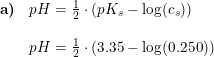 \small \begin{array}{lllll}\textbf{a)}&pH=\frac{1}{2}\cdot \left ( pK_s-\log(c_s) \right )\\\\&pH=\frac{1}{2}\cdot \left ( 3.35-\log(0.250) \right ) \end{array}