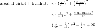 \small \begin{array}{lllll}\textup{areal af cirkel + kvadrat:}&\pi \cdot\left ( \frac{x}{2\pi } \right )^2+\left ( \frac{20-x}{4} \right )^2\\\\&\pi \cdot \frac{1}{4\pi ^2}x^2+\frac{400-40x+x^2}{16}\\\\&\left (\frac{1}{4\pi }+\frac{1}{16} \right )x^2-\frac{5}{2}x+25 \end{array}