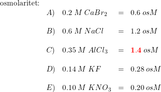 \small \begin{array}{lllll}\textup{osmolaritet:}\\&A)&0.2\; M\; CaBr_2&=&0.6\; osM\\\\&B)&0.6\; M\; NaCl&=&1.2\; osM\\\\&C)&0.35\; M\; AlCl_3&=&\mathbf{{\color{Red} 1.4}}\; osM\\\\&D)&0.14\; M\; KF&=&0.28\; osM\\\\&E)&0.10\; M\; KNO_3&=&0.20\; osM \end{array}