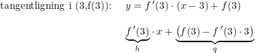 \small \begin{array}{lllll}\textup{tangentligning i (3,f(3)): }&y = f{\,}'(3)\cdot (x-3) + f(3)\\\\ & \underset{h}{\underbrace{ f{\,}'(3)}} \cdot x +\underset{q}{\underbrace{\left ( f(3) - f{\,}'(3) \cdot 3 \right )}} \end{array}