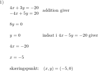 \small \begin{array}{lllll}1)\\& \begin{array}{llll} \begin{matrix} 4x+3y=-20\\ -4x+5y=20\end{matrix}&\textup{addition giver}\\\\ 8y=0\\\\ y=0&\textup{indsat i }4x-5y=-20\textup{ giver}\\\\ 4x=-20\\\\ x=-5\end{array}\\\\& \begin{array}{llll} \textup{sk\ae ringspunkt:}&(x,y)=(-5,0) \end{array} \end{array}